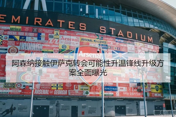 阿森纳接触伊萨克转会可能性升温锋线升级方案全面曝光
