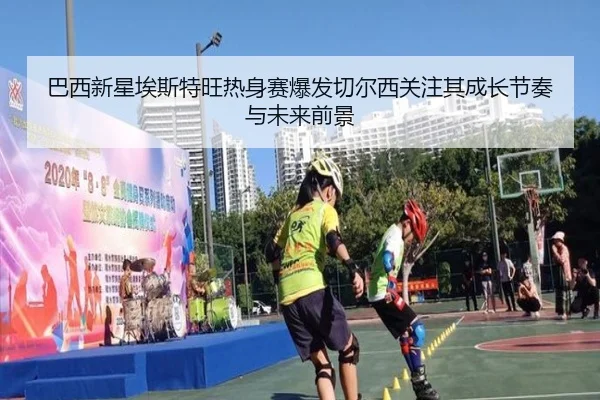巴西新星埃斯特旺热身赛爆发切尔西关注其成长节奏与未来前景